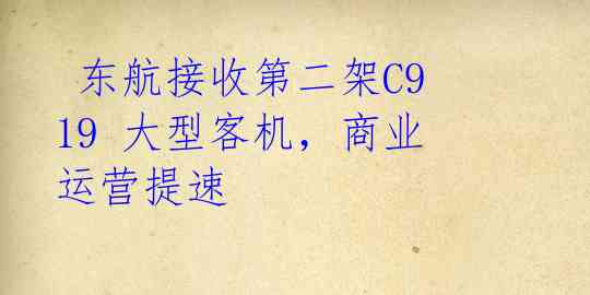  东航接收第二架C919 大型客机，商业运营提速 