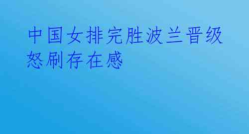 中国女排完胜波兰晋级 怒刷存在感