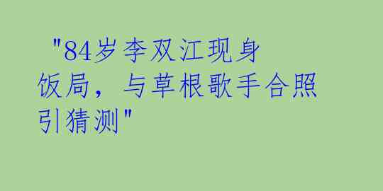 "84岁李双江现身饭局,与草根歌手合照引猜测"