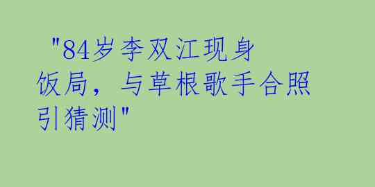  "84岁李双江现身饭局，与草根歌手合照引猜测" 