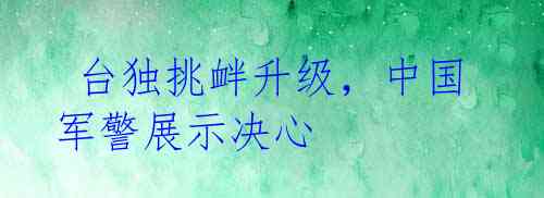 台独挑衅升级,中国军警展示决心