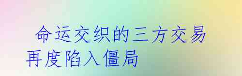 命运交织的三方交易再度陷入僵局