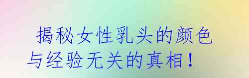 揭秘女性乳头的颜色与经验无关的真相!