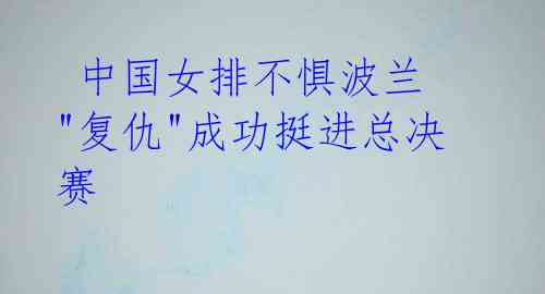 中国女排不惧波兰 "复仇"成功挺进总决赛