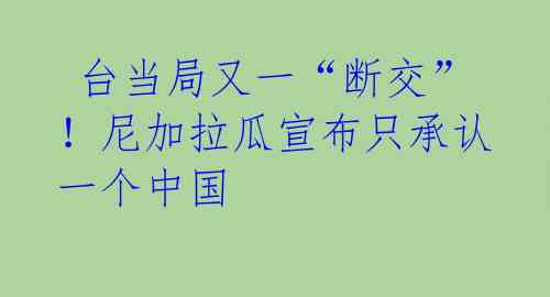  台当局又一“断交”！尼加拉瓜宣布只承认一个中国 