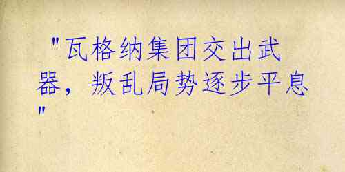 "瓦格纳集团交出武器,叛乱局势逐步平息"