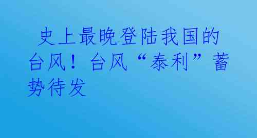  史上最晚登陆我国的台风！台风“泰利”蓄势待发 