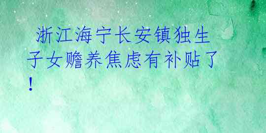  浙江海宁长安镇独生子女赡养焦虑有补贴了！ 