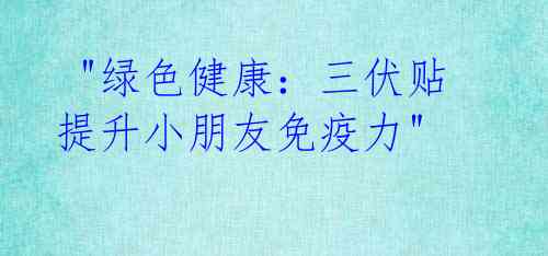 "绿色健康:三伏贴提升小朋友免疫力"