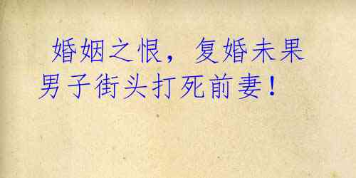 婚姻之恨,复婚未果男子街头打死前妻!