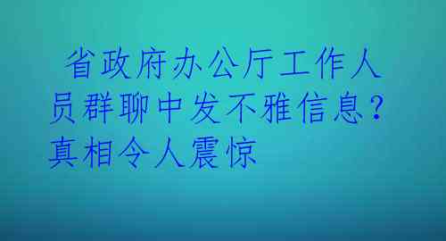  省政府办公厅工作人员群聊中发不雅信息？真相令人震惊 