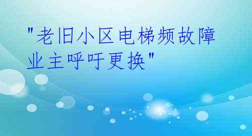  "老旧小区电梯频故障 业主呼吁更换" 