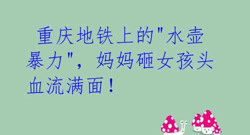 重庆地铁上的"水壶暴力",妈妈砸女孩头血流满面!