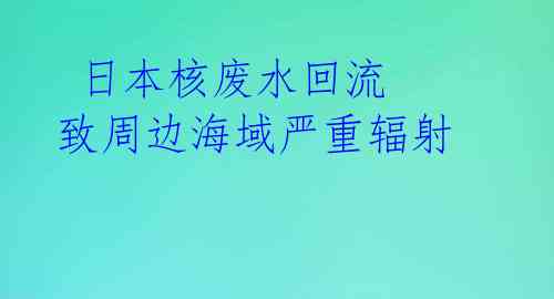 日本核废水回流 致周边海域严重辐射