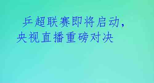  乒超联赛即将启动，央视直播重磅对决 