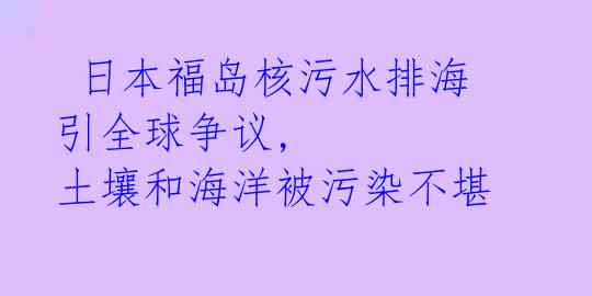 日本福岛核污水排海引全球争议, 土壤和海洋被污染不堪
