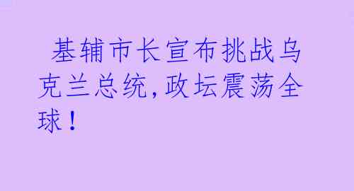  基辅市长宣布挑战乌克兰总统,政坛震荡全球！ 