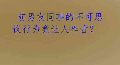 前男友同事的不可思议行为竟让人咋舌?
