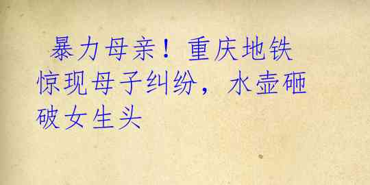 暴力母亲!重庆地铁惊现母子纠纷,水壶砸破女生头