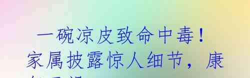 一碗凉皮致命中毒!家属披露惊人细节,康复无望