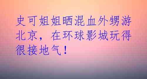 史可姐姐晒混血外甥游北京,在环球影城玩得很接地气!