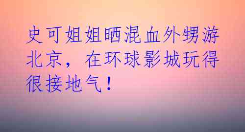 史可姐姐晒混血外甥游北京，在环球影城玩得很接地气！ 