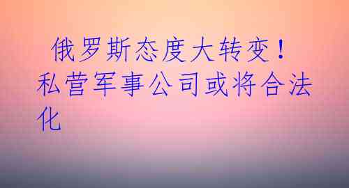  俄罗斯态度大转变！私营军事公司或将合法化 