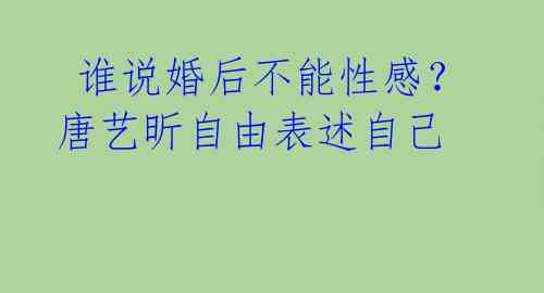 谁说婚后不能性感?唐艺昕自由表述自己