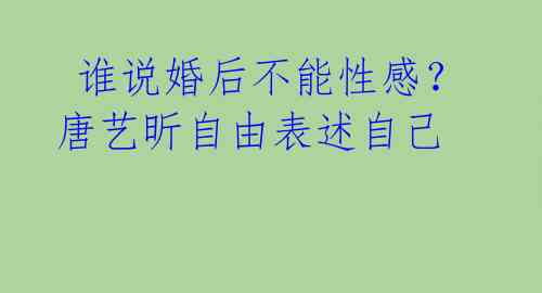  谁说婚后不能性感？唐艺昕自由表述自己 