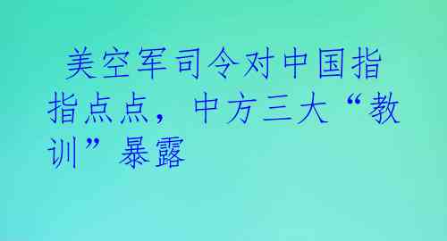  美空军司令对中国指指点点，中方三大“教训”暴露 