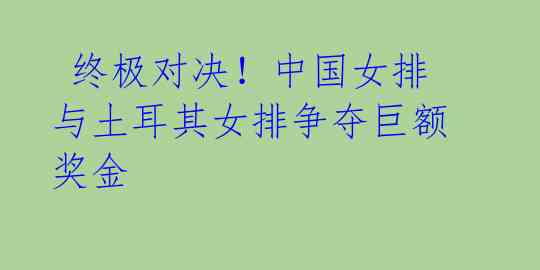 终极对决!中国女排与土耳其女排争夺巨额奖金
