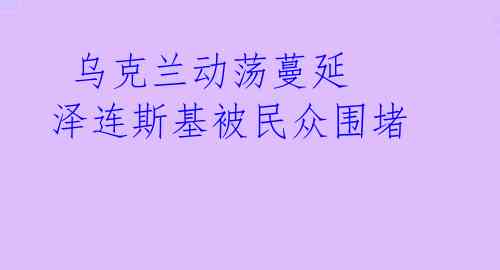 乌克兰动荡蔓延 泽连斯基被民众围堵