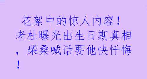 花絮中的惊人内容!老杜曝光出生日期真相,柴桑喊话要他快忏悔!