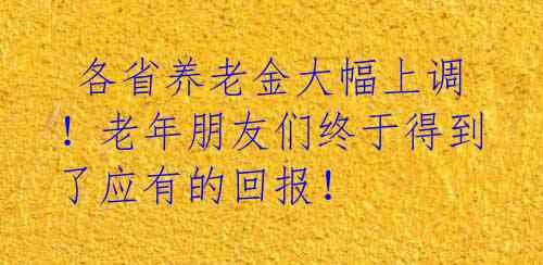 各省养老金大幅上调!老年朋友们终于得到了应有的回报!