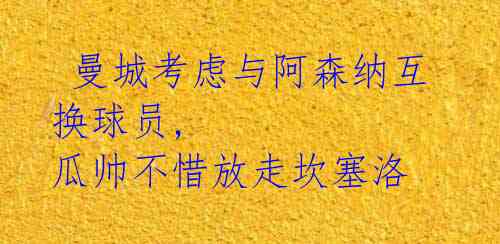  曼城考虑与阿森纳互换球员, 瓜帅不惜放走坎塞洛 