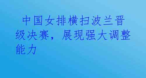  中国女排横扫波兰晋级决赛，展现强大调整能力 