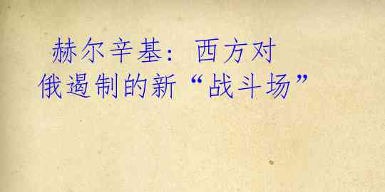赫尔辛基: 西方对俄遏制的新“战斗场”