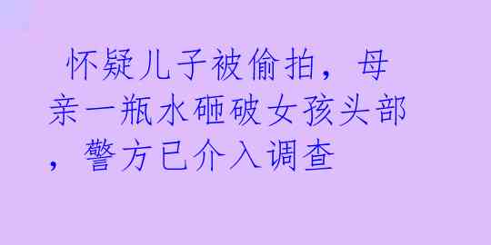 怀疑儿子被偷拍,母亲一瓶水砸破女孩头部,警方已介入调查