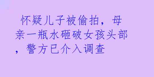  怀疑儿子被偷拍，母亲一瓶水砸破女孩头部，警方已介入调查 