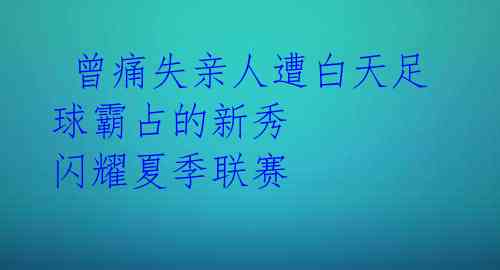  曾痛失亲人遭白天足球霸占的新秀 闪耀夏季联赛 