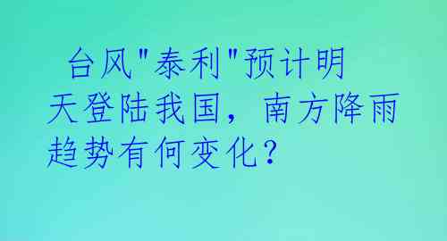 台风"泰利"预计明天登陆我国,南方降雨趋势有何变化?