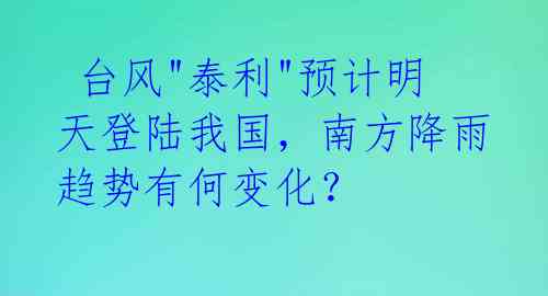  台风"泰利"预计明天登陆我国，南方降雨趋势有何变化？ 