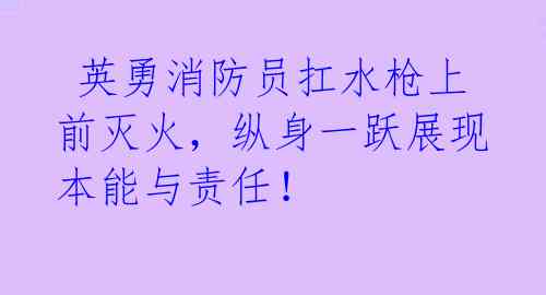 英勇消防员扛水枪上前灭火,纵身一跃展现本能与责任!