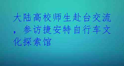 大陆高校师生赴台交流,参访捷安特自行车文化探索馆
