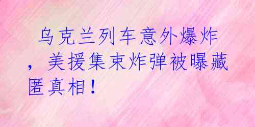 乌克兰列车意外爆炸,美援集束炸弹被曝藏匿真相!