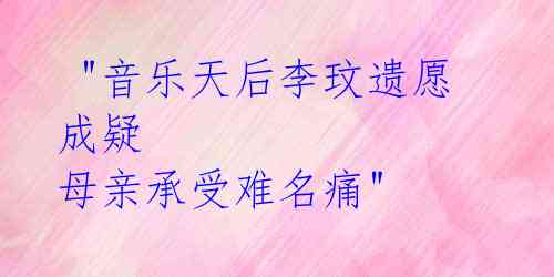 "音乐天后李玟遗愿成疑 母亲承受难名痛"