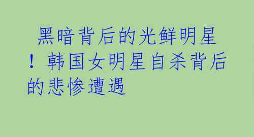 黑暗背后的光鲜明星!韩国女明星自杀背后的悲惨遭遇