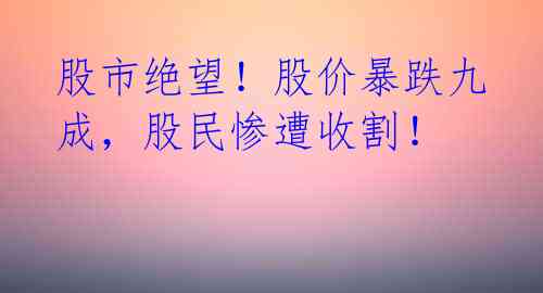 股市绝望!股价暴跌九成,股民惨遭收割!