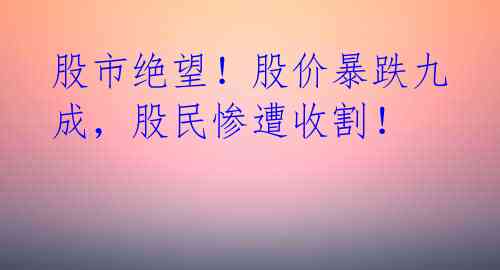 股市绝望！股价暴跌九成，股民惨遭收割！ 