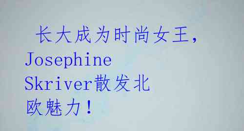 长大成为时尚女王,Josephine Skriver散发北欧魅力!